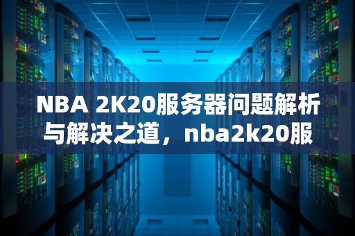 NBA 2K20服务器问题解析与解决之道，nba2k20服务器暂时不可用怎么解决