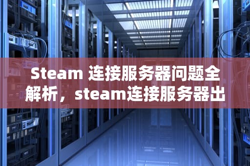 Steam 连接服务器问题全解析，steam连接服务器出现问题怎么办