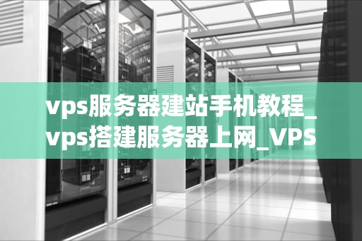 vps服务器建站手机教程_vps搭建服务器上网_VPS服务器建站手机教程：从入门到精通