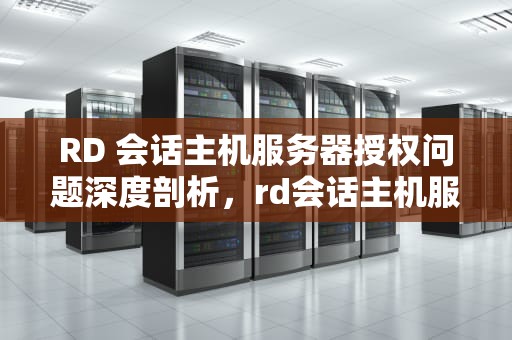 RD 会话主机服务器授权问题深度剖析，rd会话主机服务器存在授权问题windows2008