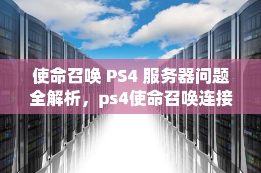使命召唤 PS4 服务器问题全解析，ps4使命召唤连接服务器失败