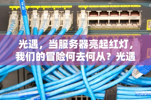 光遇，当服务器亮起红灯，我们的冒险何去何从？光遇一直显示服务器错误