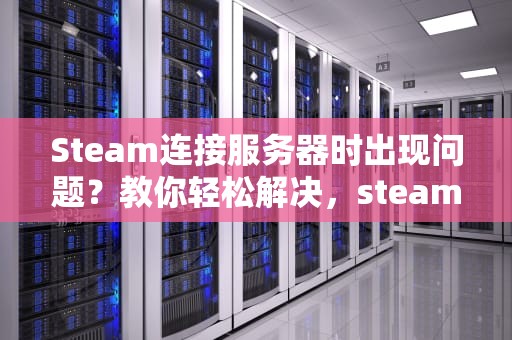 Steam连接服务器时出现问题？教你轻松解决，steam连接服务器出现问题