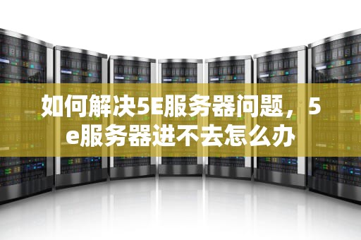 如何解决5E服务器问题，5e服务器进不去怎么办