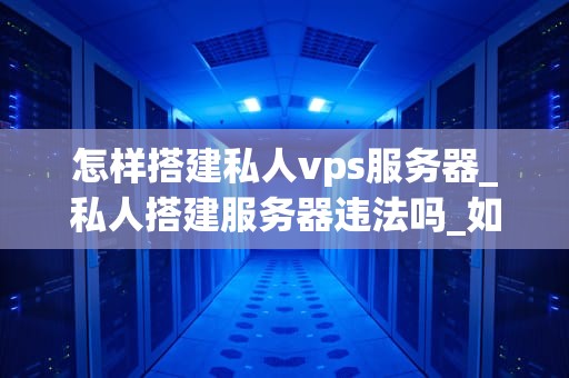 怎样搭建私人vps服务器_私人搭建服务器违法吗_如何搭建私人VPS服务器
