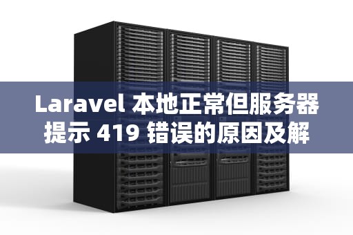 Laravel 本地正常但服务器提示 419 错误的原因及解决方案，laravel 服务
