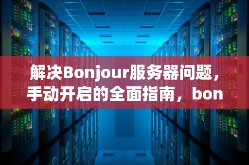 解决Bonjour服务器问题，手动开启的全面指南，bonjour服务器找不到怎么办