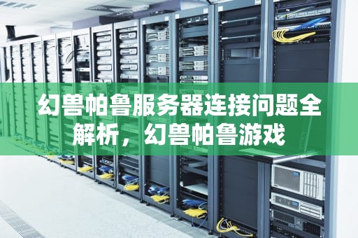幻兽帕鲁服务器连接问题全解析，幻兽帕鲁游戏