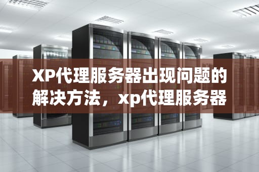 XP代理服务器出现问题的解决方法，xp代理服务器出现问题怎么解决