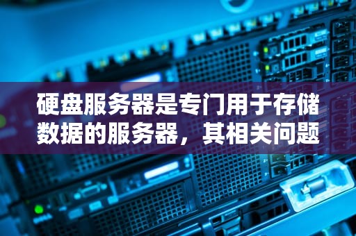 硬盘服务器是专门用于存储数据的服务器，其相关问题主要体现在以下几个方面，硬盘服务器是什么问题吗怎么解决