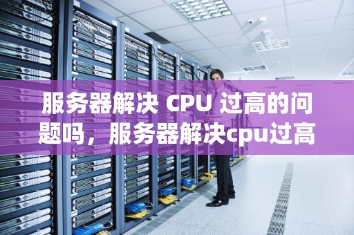 服务器解决 CPU 过高的问题吗，服务器解决cpu过高的问题吗知乎