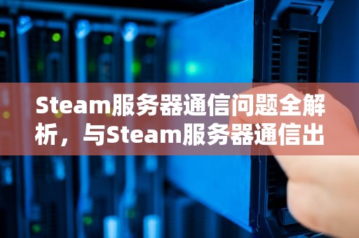 Steam服务器通信问题全解析，与Steam服务器通信出现问题手机
