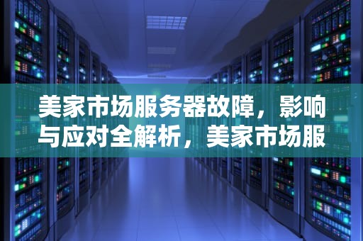 美家市场服务器故障，影响与应对全解析，美家市场服务器出现问题怎么解决
