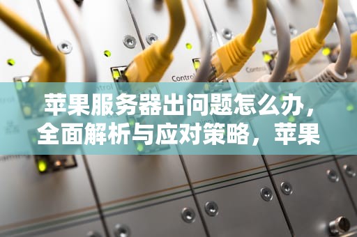 苹果服务器出问题怎么办，全面解析与应对策略，苹果服务器出问题怎么办啊