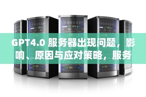GPT4.0 服务器出现问题，影响、原因与应对策略，服务器gpt损坏