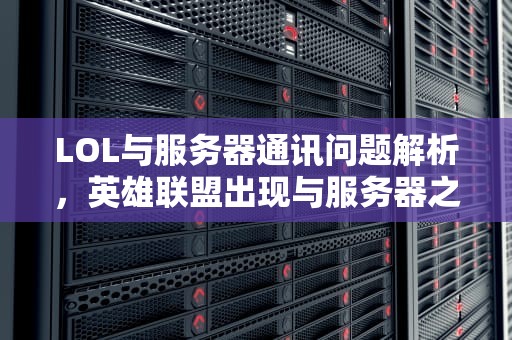 LOL与服务器通讯问题解析，英雄联盟出现与服务器之间的通讯