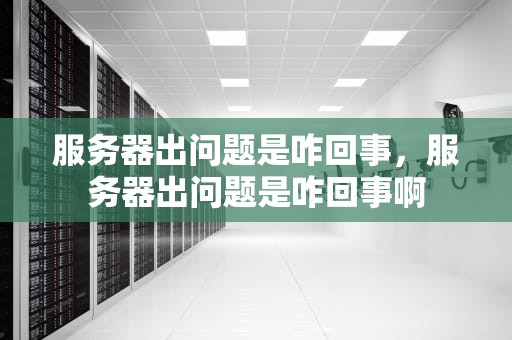 服务器出问题是咋回事，服务器出问题是咋回事啊