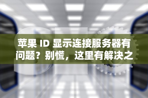 苹果 ID 显示连接服务器有问题？别慌，这里有解决之道！，苹果id显示连接服务器有问题怎么办