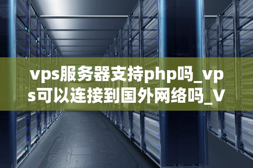 vps服务器支持php吗_vps可以连接到国外网络吗_VPS服务器与PHP的支持性探讨