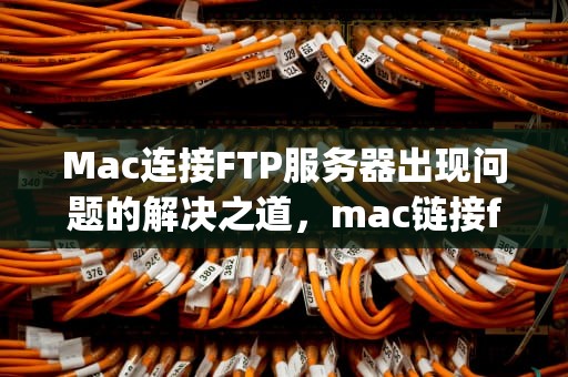 Mac连接FTP服务器出现问题的解决之道，mac链接ftp服务器