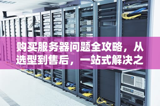 购买服务器问题全攻略，从选型到售后，一站式解决之道，购买服务器问题怎么办啊知乎