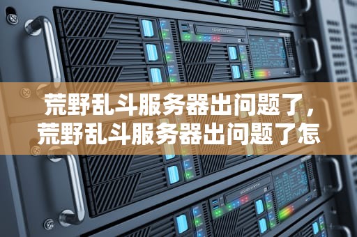 荒野乱斗服务器出问题了，荒野乱斗服务器出问题了怎么办