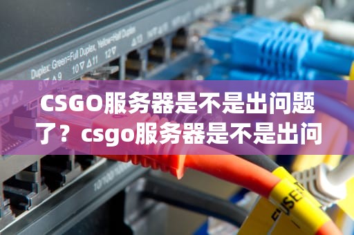 CSGO服务器是不是出问题了？csgo服务器是不是出问题了呀