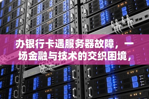 办银行卡遇服务器故障，一场金融与技术的交织困境，办银行卡服务器出问题怎么办