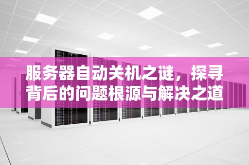 服务器自动关机之谜，探寻背后的问题根源与解决之道，服务器自动关机哪的问题最严重