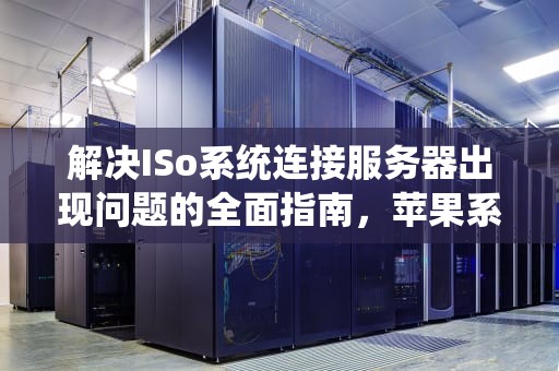 解决ISo系统连接服务器出现问题的全面指南，苹果系统连接服务器出现问题