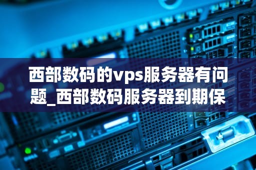 西部数码的vps服务器有问题_西部数码服务器到期保留多久_西部数码VPS服务器的问题及解决方案