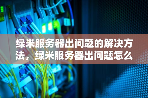 绿米服务器出问题的解决方法，绿米服务器出问题怎么解决的