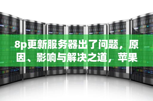 8p更新服务器出了问题，原因、影响与解决之道，苹果手机更新服务器时出错