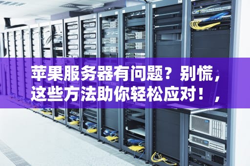 苹果服务器有问题？别慌，这些方法助你轻松应对！，苹果服务器有问题怎么弄回来