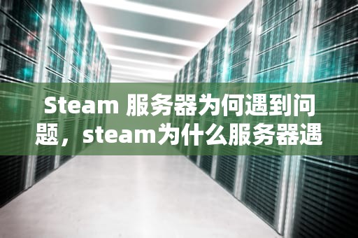 Steam 服务器为何遇到问题，steam为什么服务器遇到问题进不去