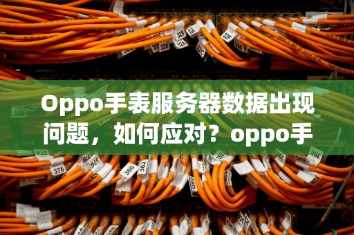 Oppo手表服务器数据出现问题，如何应对？oppo手表服务器数据出现问题怎么办