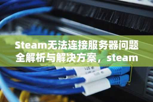 Steam无法连接服务器问题全解析与解决方案，steam无法连接服务器遇到问题怎么办