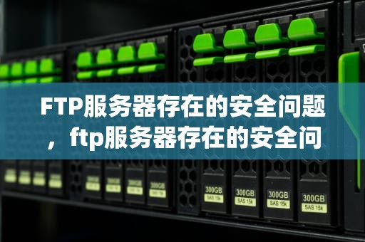 FTP服务器存在的安全问题，ftp服务器存在的安全问题有哪些