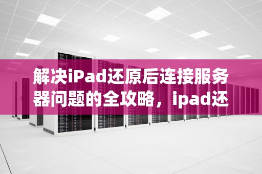 解决iPad还原后连接服务器问题的全攻略，ipad还原连接服务器出现问题怎么办
