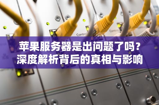 苹果服务器是出问题了吗？深度解析背后的真相与影响，苹果服务器是出问题了吗知乎