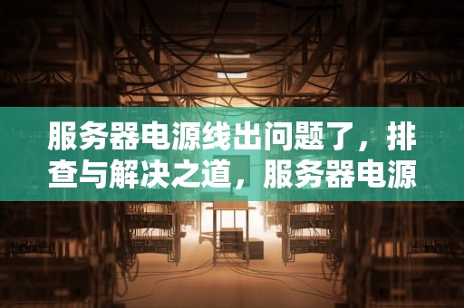 服务器电源线出问题了，排查与解决之道，服务器电源线出问题了怎么办