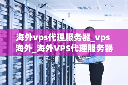 海外vps代理服务器_vps 海外_海外VPS代理服务器的探索与应用