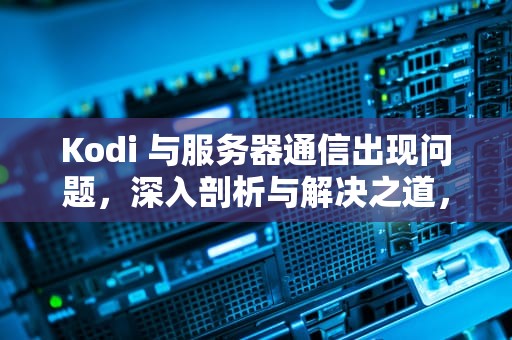 Kodi 与服务器通信出现问题，深入剖析与解决之道，kodi连接服务器