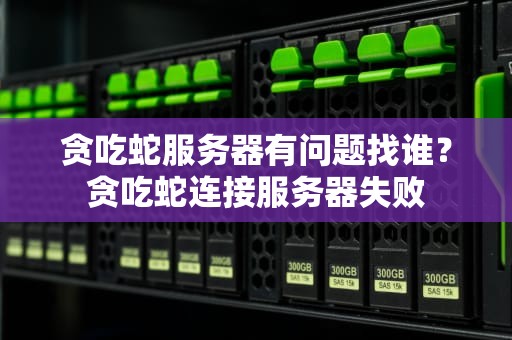 贪吃蛇服务器有问题找谁？贪吃蛇连接服务器失败