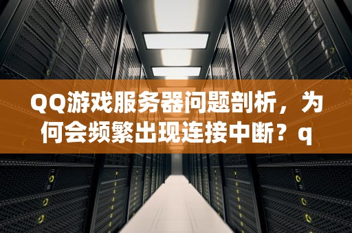 QQ游戏服务器问题剖析，为何会频繁出现连接中断？qq游戏为什么服务器存在问题呢