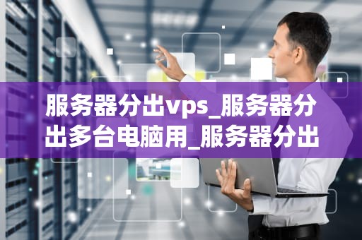 服务器分出vps_服务器分出多台电脑用_服务器分出VPS：技术解析与应用实践