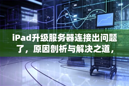 iPad升级服务器连接出问题了，原因剖析与解决之道，ipad升级服务器连接出问题了怎么办