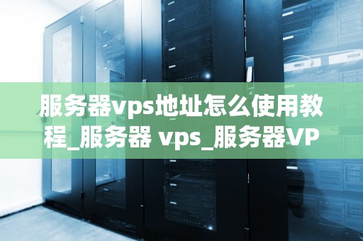 服务器vps地址怎么使用教程_服务器 vps_服务器VPS地址的使用方法详解
