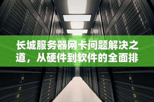 长城服务器网卡问题解决之道，从硬件到软件的全面排查与修复，长城服务器网卡问题解决方法