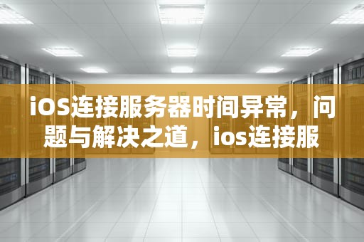 iOS连接服务器时间异常，问题与解决之道，ios连接服务器时间出现问题怎么办